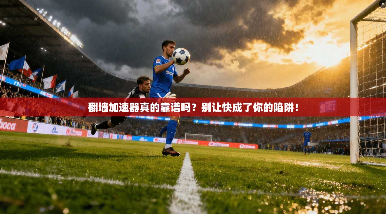 翻墙加速器真的靠谱吗？别让快成了你的陷阱！