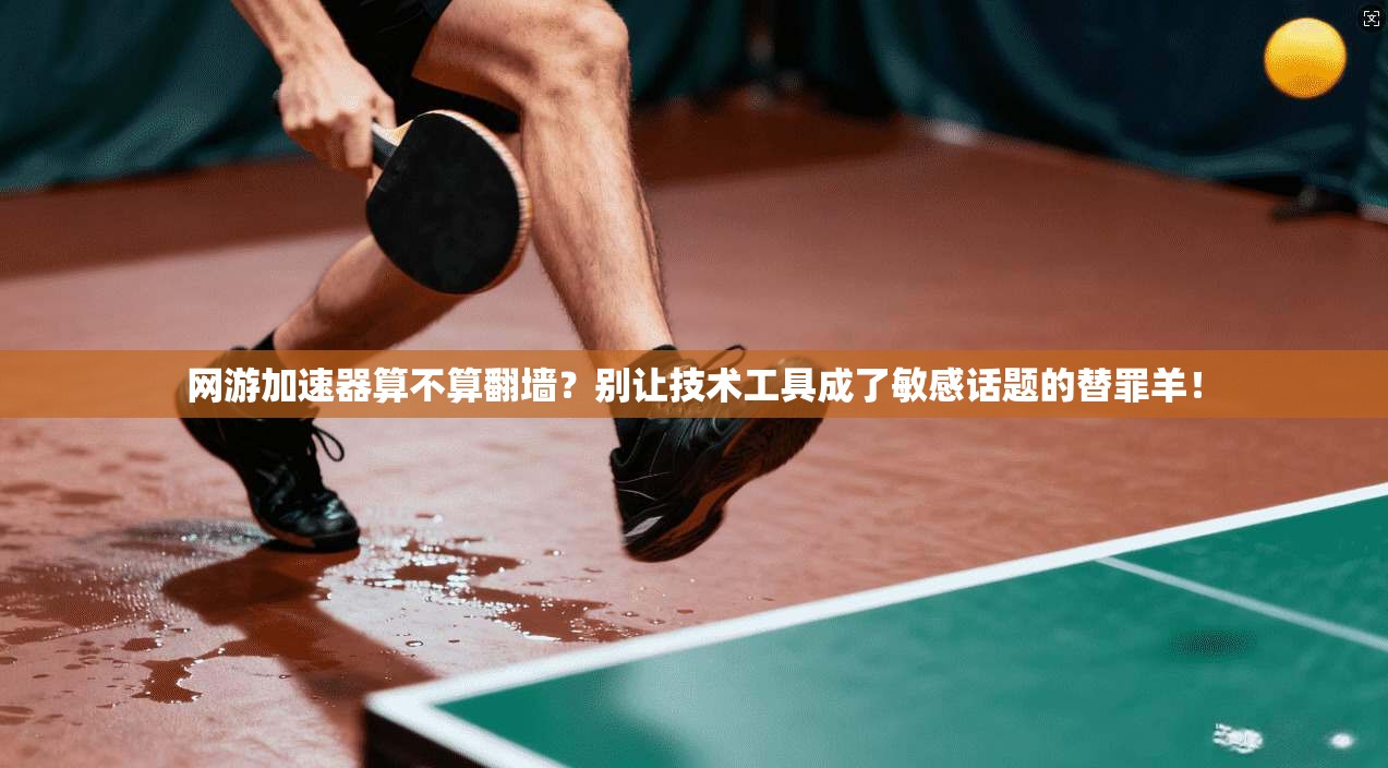 网游加速器算不算翻墙？别让技术工具成了敏感话题的替罪羊！