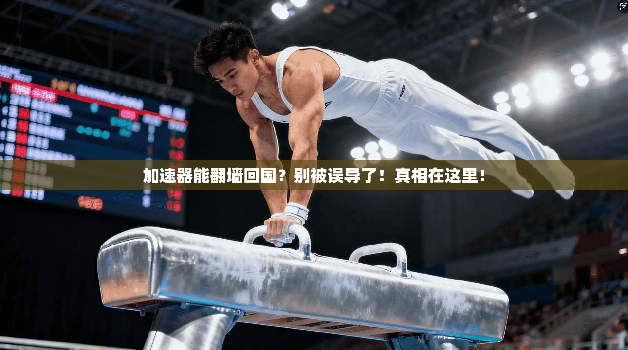 加速器能翻墙回国？别被误导了！真相在这里！