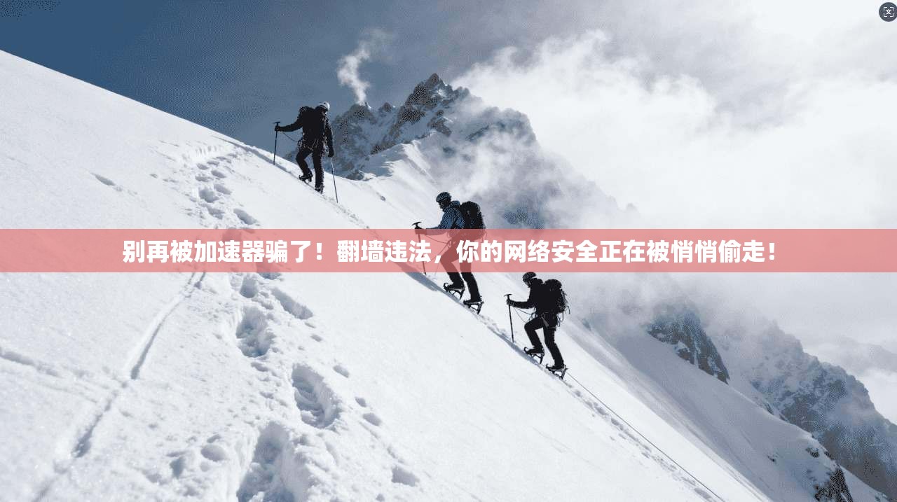别再被加速器骗了！翻墙违法，你的网络安全正在被悄悄偷走！