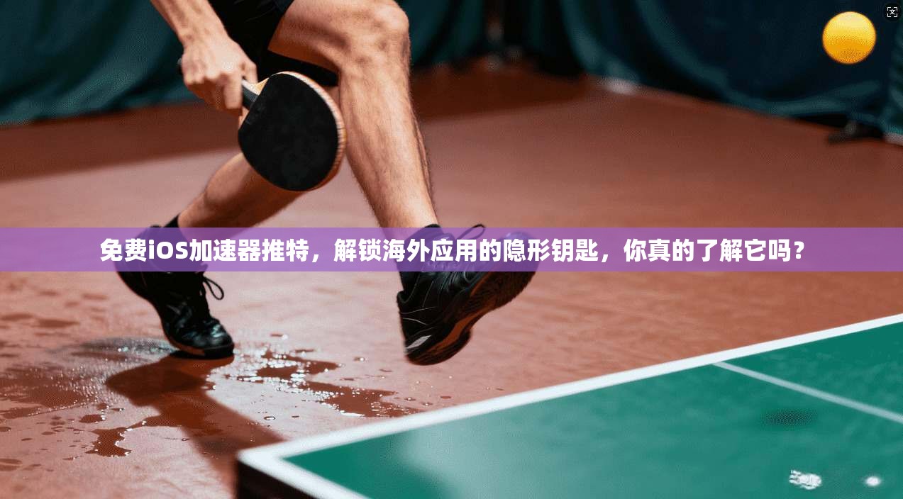 免费iOS加速器推特，解锁海外应用的隐形钥匙，你真的了解它吗？