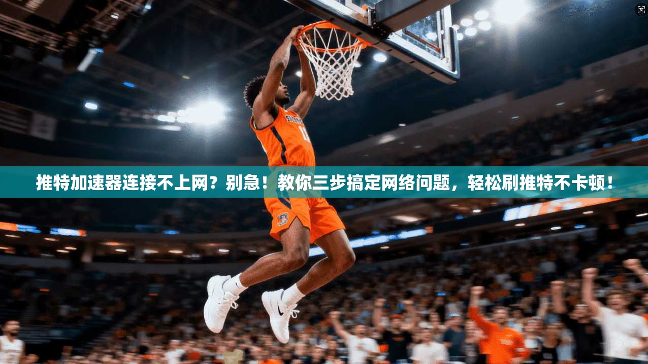 推特加速器连接不上网？别急！教你三步搞定网络问题，轻松刷推特不卡顿！