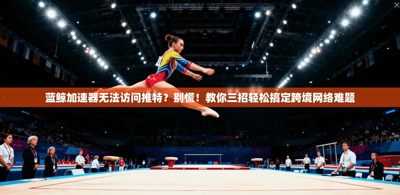 蓝鲸加速器无法访问推特？别慌！教你三招轻松搞定跨境网络难题